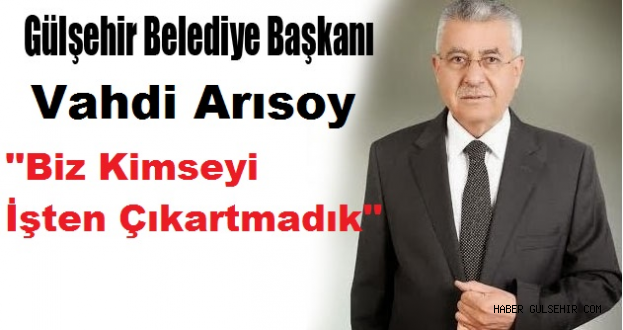 Gülşehir Belediye Başkanı Vahdi Arısoydan ilk Açıklama Geldi. Biz Kimseyi İşten Çıkartmadık