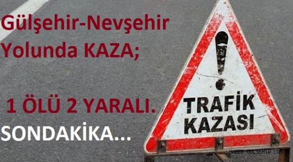 Gülşehir-Nevşehir Yolunda KAZA; 1 ÖLÜ 2 YARALI.