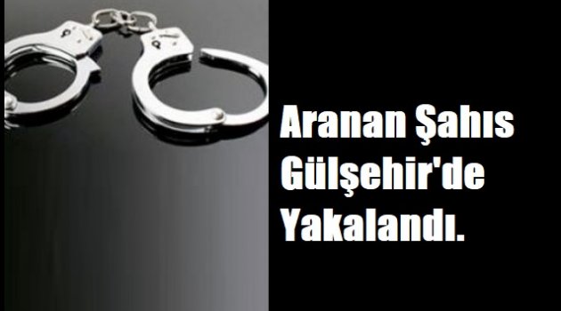 Aranan Şahıs Gülşehir'de Yakalandı!